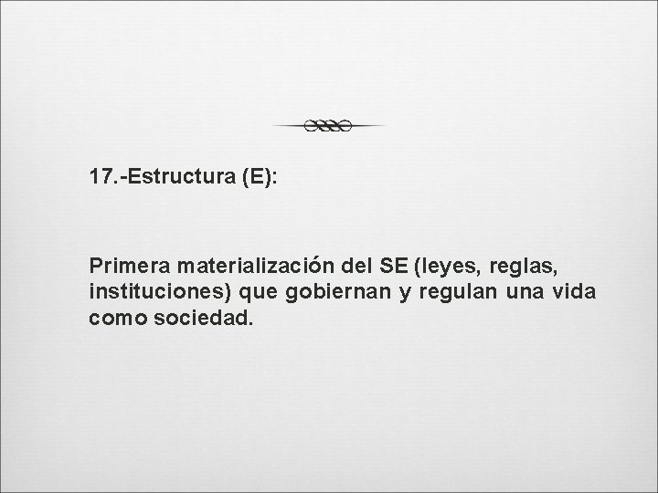 17. -Estructura (E): Primera materialización del SE (leyes, reglas, instituciones) que gobiernan y regulan