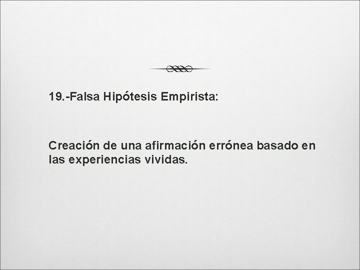 19. -Falsa Hipótesis Empirista: Creación de una afirmación errónea basado en las experiencias vividas.