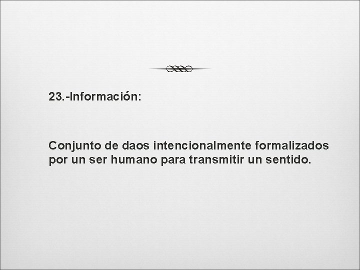 23. -Información: Conjunto de daos intencionalmente formalizados por un ser humano para transmitir un