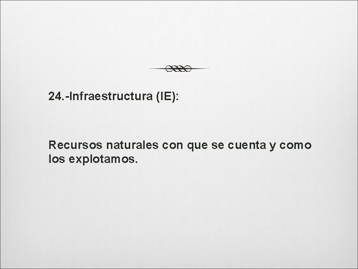 24. -Infraestructura (IE): Recursos naturales con que se cuenta y como los explotamos. 
