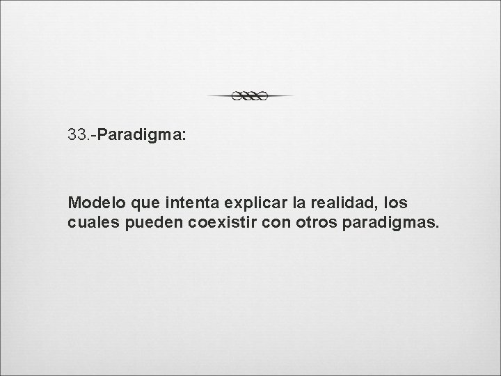 33. -Paradigma: Modelo que intenta explicar la realidad, los cuales pueden coexistir con otros