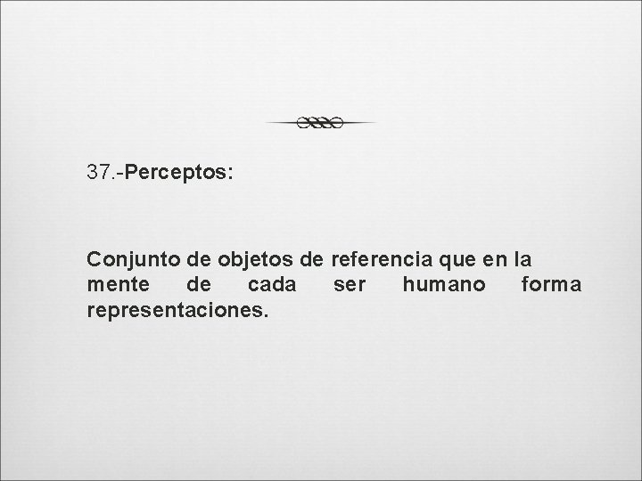 37. -Perceptos: Conjunto de objetos de referencia que en la mente de cada ser