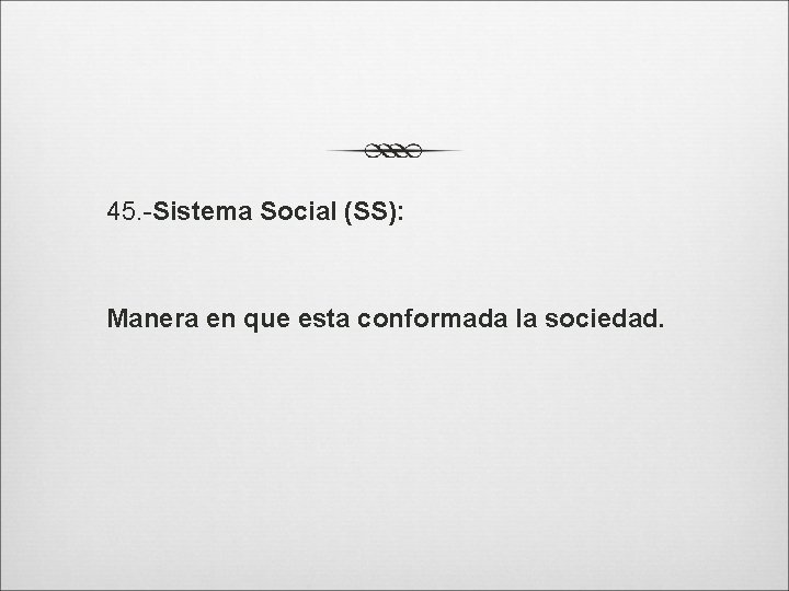 45. -Sistema Social (SS): Manera en que esta conformada la sociedad. 