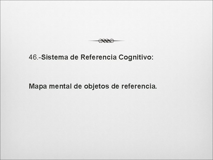 46. -Sistema de Referencia Cognitivo: Mapa mental de objetos de referencia. 