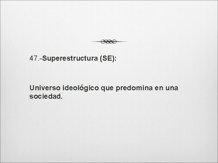 47. -Superestructura (SE): Universo ideológico que predomina en una sociedad. 