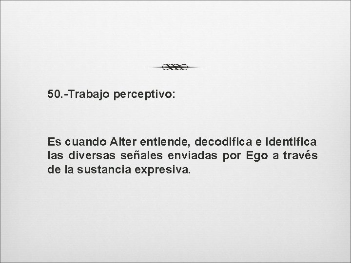 50. -Trabajo perceptivo: Es cuando Alter entiende, decodifica e identifica las diversas señales enviadas