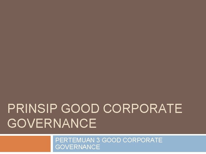 PRINSIP GOOD CORPORATE GOVERNANCE PERTEMUAN 3 GOOD CORPORATE GOVERNANCE 