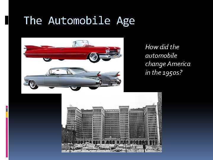 The Automobile Age How did the automobile change America in the 1950 s? The Automobile Age How did the automobile change America in the 1950 s?
