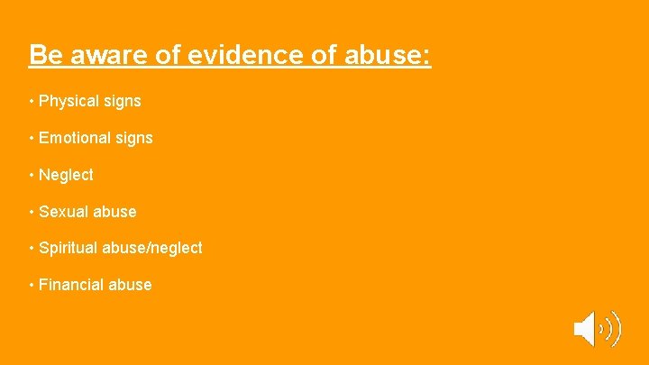 Be aware of evidence of abuse: • Physical signs • Emotional signs • Neglect