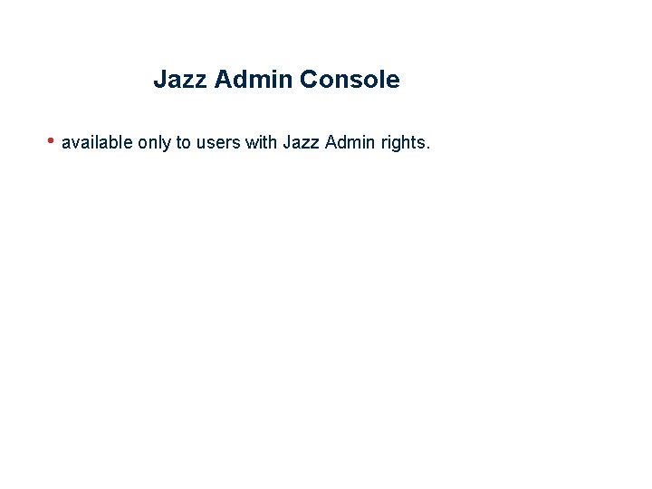 Jazz Admin Console • available only to users with Jazz Admin rights. 