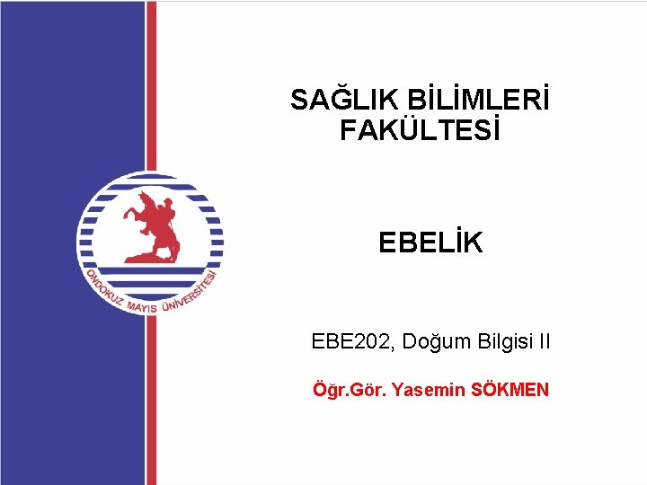 SAĞLIK BİLİMLERİ FAKÜLTESİ EBELİK EBE 202, Doğum Bilgisi II Öğr. Gör. Yasemin SÖKMEN 