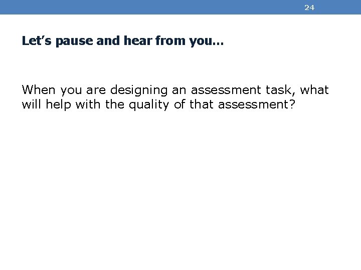 24 Let’s pause and hear from you… When you are designing an assessment task,