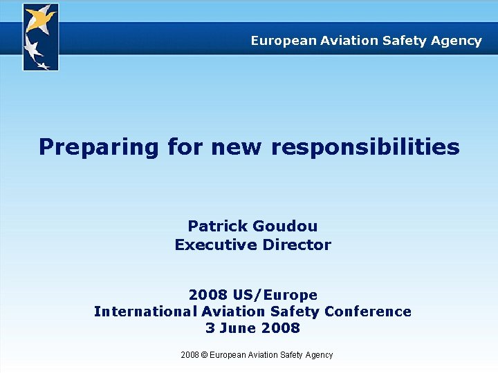 European Aviation Safety Agency Preparing for new responsibilities Patrick Goudou Executive Director 2008 US/Europe