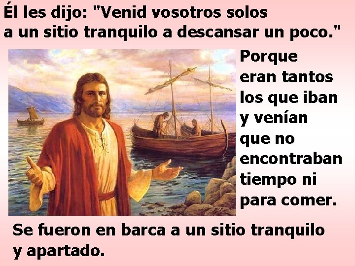 Él les dijo: "Venid vosotros solos a un sitio tranquilo a descansar un poco. Él les dijo: "Venid vosotros solos a un sitio tranquilo a descansar un poco.