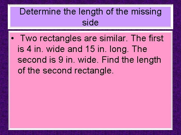 Determine the length of the missing side • Two rectangles are similar. The first