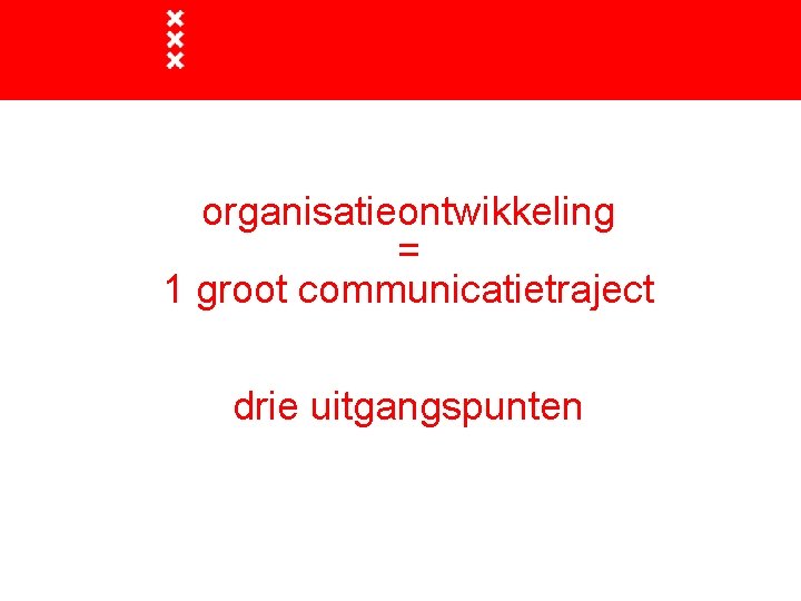 organisatieontwikkeling = 1 groot communicatietraject drie uitgangspunten 