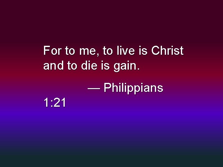 For to me, to live is Christ and to die is gain. — Philippians