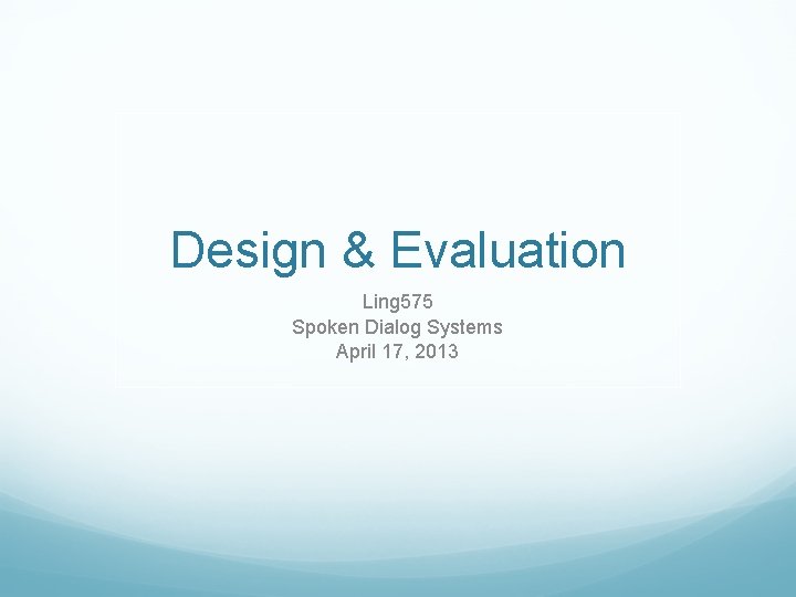 Design & Evaluation Ling 575 Spoken Dialog Systems April 17, 2013 