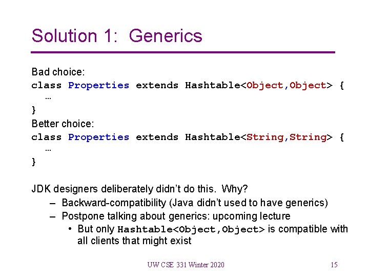 Solution 1: Generics Bad choice: class Properties extends Hashtable<Object, Object> { … } Better