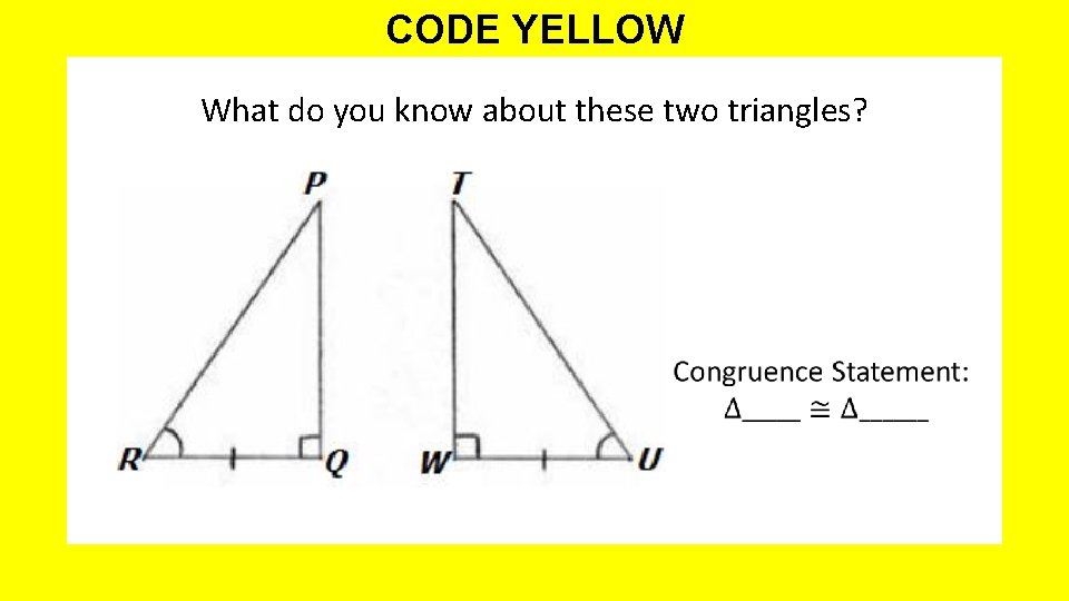 CODE YELLOW What do you know about these two triangles? 