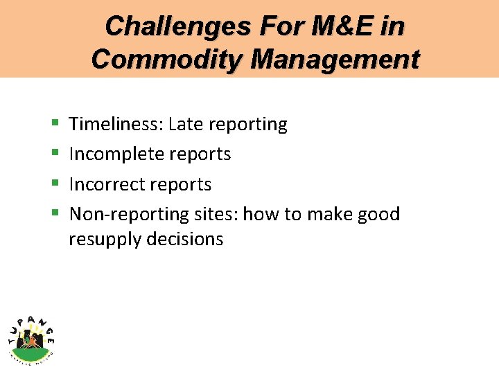 Challenges For M&E in Commodity Management § § Timeliness: Late reporting Incomplete reports Incorrect