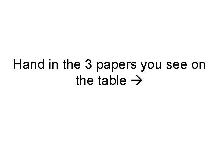 Hand in the 3 papers you see on the table 