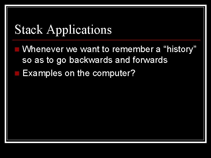 Stack Applications Whenever we want to remember a “history” so as to go backwards