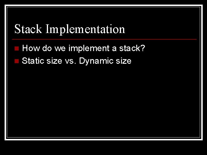 Stack Implementation How do we implement a stack? n Static size vs. Dynamic size