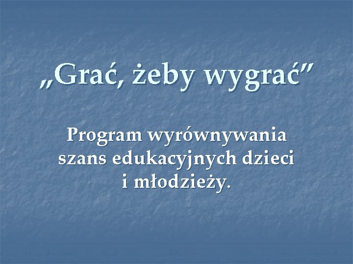 „Grać, żeby wygrać” Program wyrównywania szans edukacyjnych dzieci i młodzieży. 