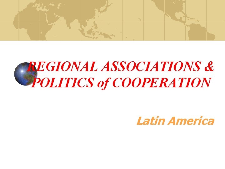 REGIONAL ASSOCIATIONS & POLITICS of COOPERATION Latin America 