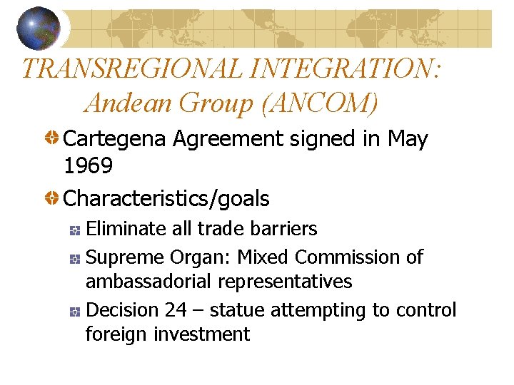 TRANSREGIONAL INTEGRATION: Andean Group (ANCOM) Cartegena Agreement signed in May 1969 Characteristics/goals Eliminate all