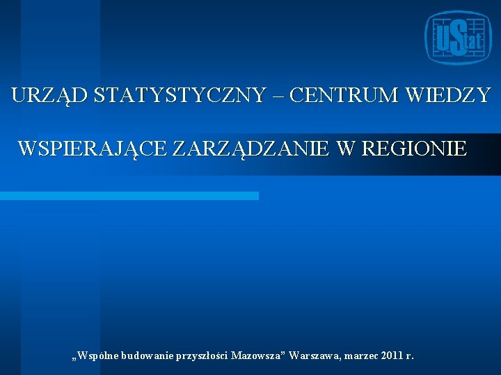 URZĄD STATYSTYCZNY – CENTRUM WIEDZY WSPIERAJĄCE ZARZĄDZANIE W REGIONIE „Wspólne budowanie przyszłości Mazowsza” Warszawa,