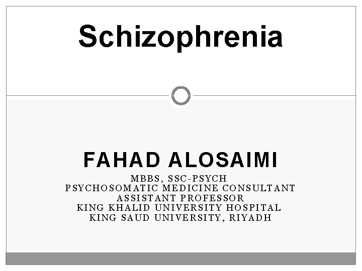 Schizophrenia FAHAD ALOSAIMI MBBS, SSC-PSYCHOSOMATIC MEDICINE CONSULTANT ASSISTANT PROFESSOR KING KHALID UNIVERSITY HOSPITAL KING