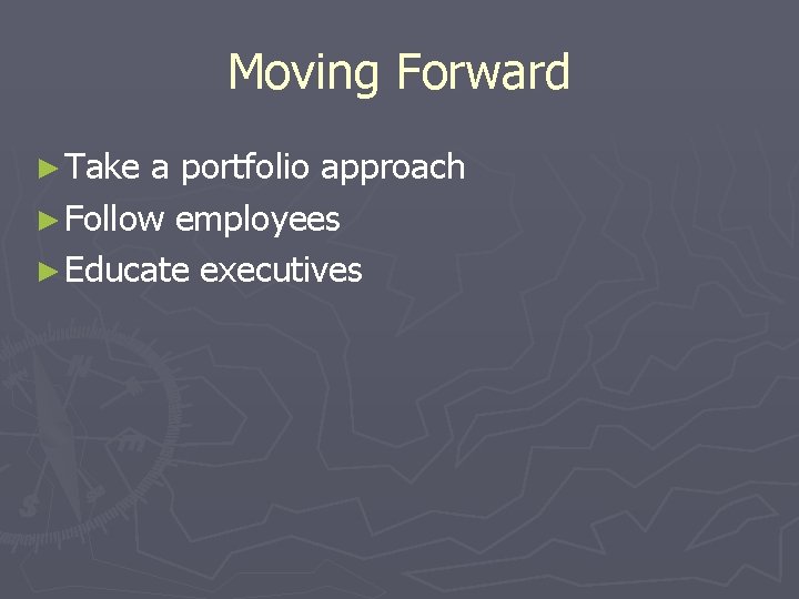 Moving Forward ► Take a portfolio approach ► Follow employees ► Educate executives 