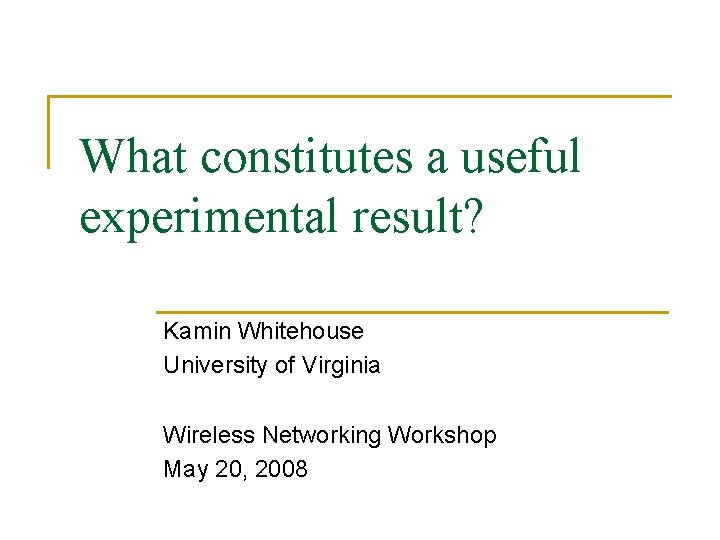 What constitutes a useful experimental result? Kamin Whitehouse University of Virginia Wireless Networking Workshop