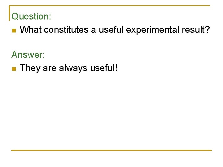 Question: n What constitutes a useful experimental result? Answer: n They are always useful!