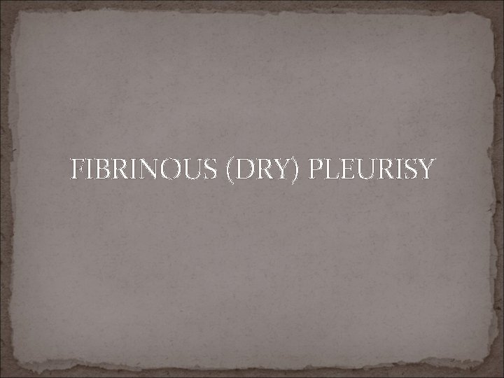 FIBRINOUS (DRY) PLEURISY 