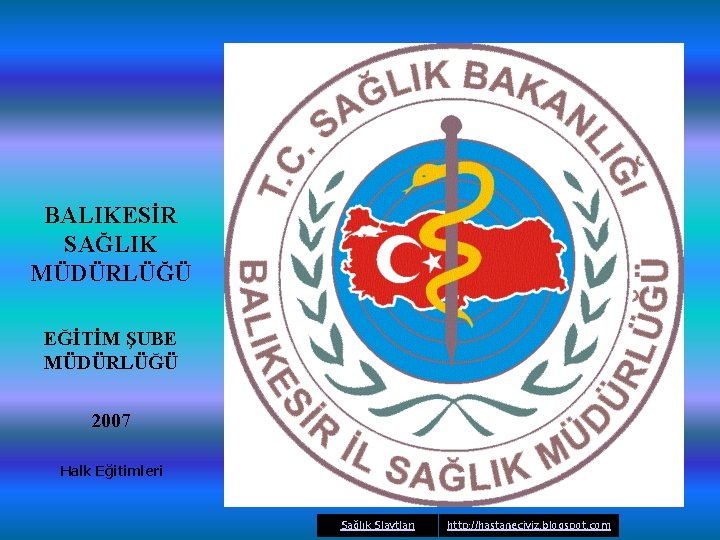 BALIKESİR SAĞLIK MÜDÜRLÜĞÜ EĞİTİM ŞUBE MÜDÜRLÜĞÜ 2007 Halk Eğitimleri Sağlık Slaytları http: //hastaneciyiz. blogspot.