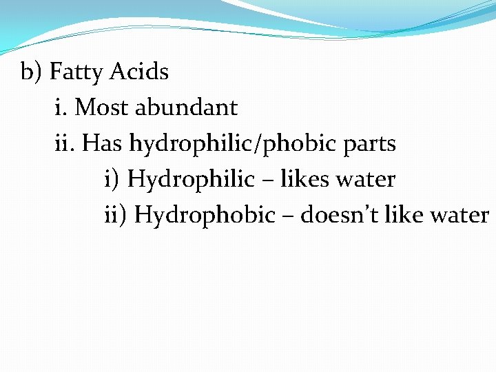 b) Fatty Acids i. Most abundant ii. Has hydrophilic/phobic parts i) Hydrophilic – likes