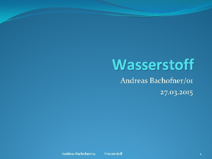 Wasserstoff Andreas Bachofner/01 27. 03. 2015 Andreas Bachofner/01 Wasserstoff 1 