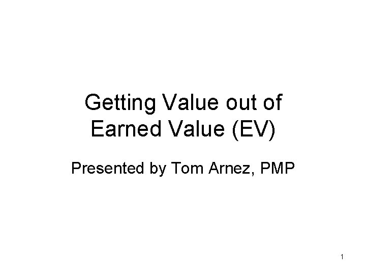 Getting Value out of Earned Value (EV) Presented by Tom Arnez, PMP 1 