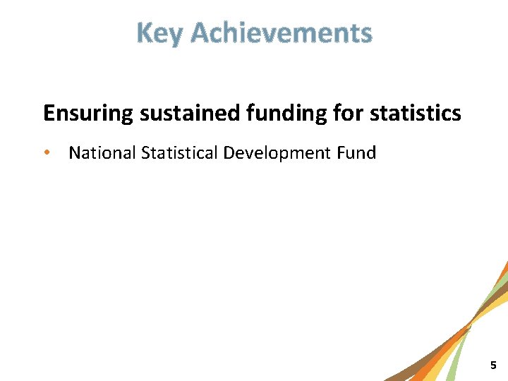 Key Achievements Ensuring sustained funding for statistics • National Statistical Development Fund 5 