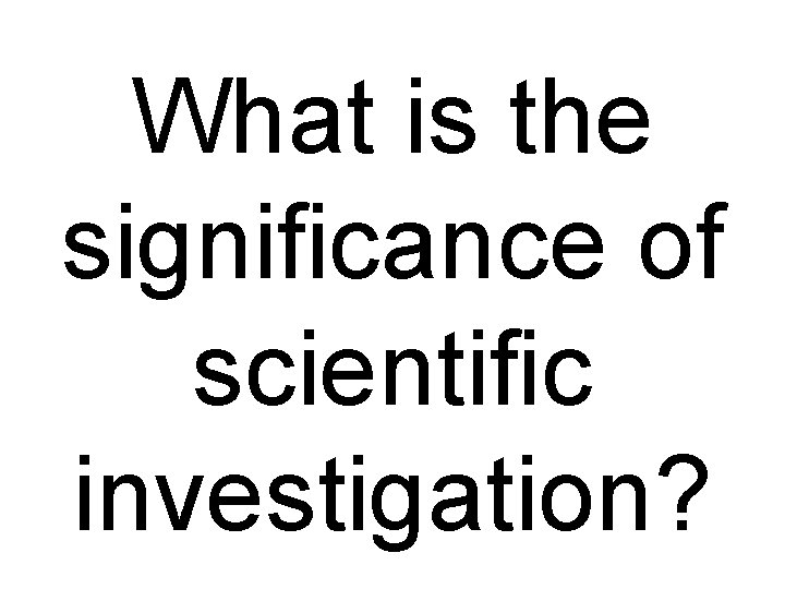 What is the significance of scientific investigation? What is the significance of scientific investigation?