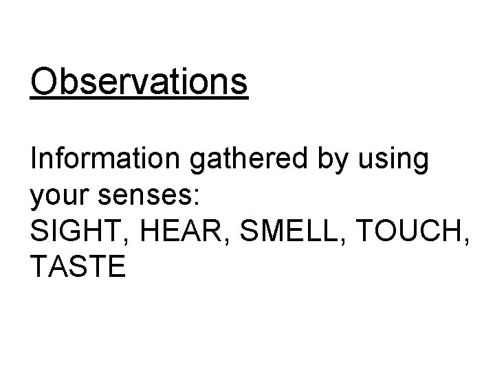 Observations Information gathered by using your senses: SIGHT, HEAR, SMELL, TOUCH, TASTE Observations Information gathered by using your senses: SIGHT, HEAR, SMELL, TOUCH, TASTE