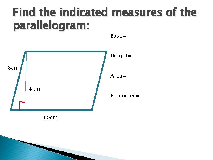 Find the indicated measures of the parallelogram: Base= Height= 8 cm Area= 4 cm