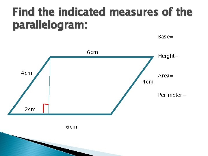 Find the indicated measures of the parallelogram: Base= 6 cm Height= 4 cm Area=