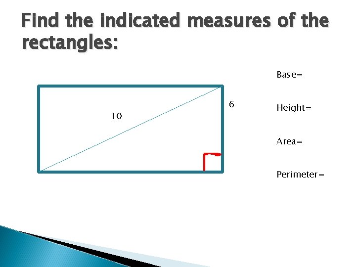 Find the indicated measures of the rectangles: Base= 10 6 Height= Area= Perimeter= 