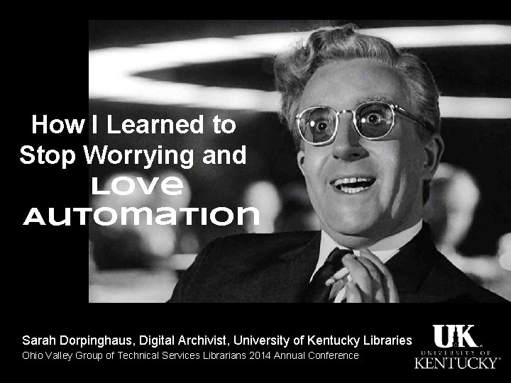 How I Learned to Stop Worrying and Love Automation Sarah Dorpinghaus, Digital Archivist, University