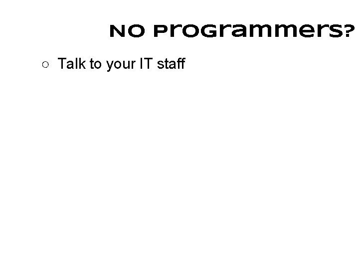 No programmers? ○ Talk to your IT staff 