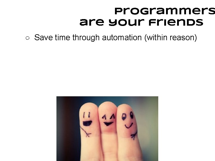 Programmers are your friends ○ Save time through automation (within reason) 